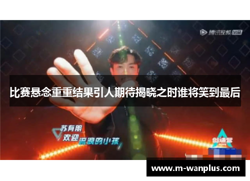 比赛悬念重重结果引人期待揭晓之时谁将笑到最后