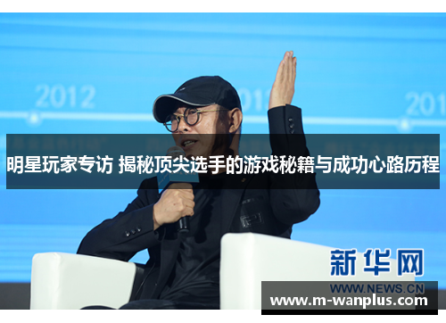 明星玩家专访 揭秘顶尖选手的游戏秘籍与成功心路历程
