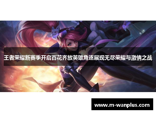 王者荣耀新赛季开启百花齐放英雄角逐展现无尽荣耀与激情之战