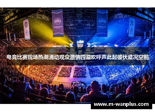 电竞比赛现场热潮涌动观众激情四溢欢呼声此起彼伏盛况空前