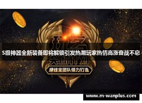 S级神器全新装备即将解锁引发热潮玩家热情高涨奋战不息