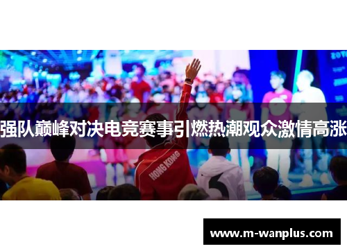 强队巅峰对决电竞赛事引燃热潮观众激情高涨