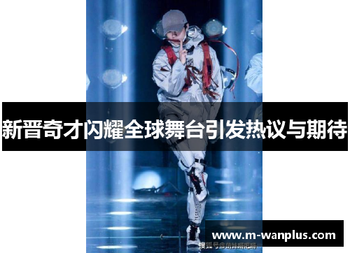 新晋奇才闪耀全球舞台引发热议与期待