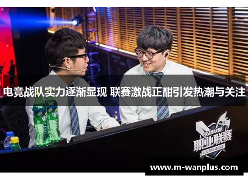 电竞战队实力逐渐显现 联赛激战正酣引发热潮与关注
