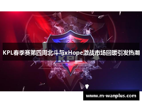 KPL春季赛第四周北斗与xHope激战市场回暖引发热潮