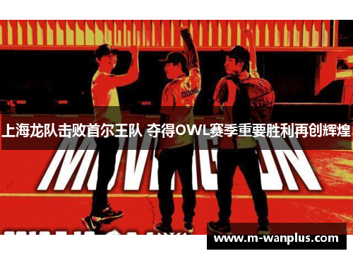 上海龙队击败首尔王队 夺得OWL赛季重要胜利再创辉煌