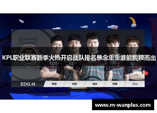 KPL职业联赛新季火热开启战队排名悬念重重谁能脱颖而出