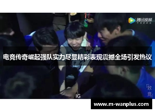 电竞传奇崛起强队实力尽显精彩表现震撼全场引发热议