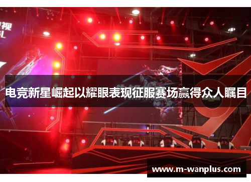电竞新星崛起以耀眼表现征服赛场赢得众人瞩目