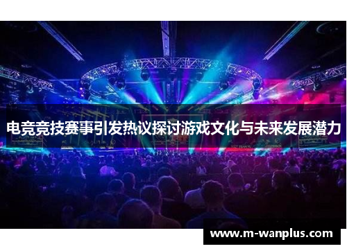 电竞竞技赛事引发热议探讨游戏文化与未来发展潜力
