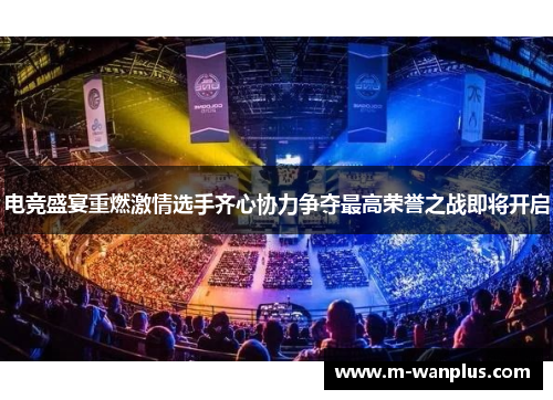 电竞盛宴重燃激情选手齐心协力争夺最高荣誉之战即将开启