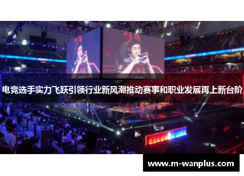 电竞选手实力飞跃引领行业新风潮推动赛事和职业发展再上新台阶