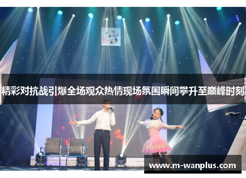 精彩对抗战引爆全场观众热情现场氛围瞬间攀升至巅峰时刻