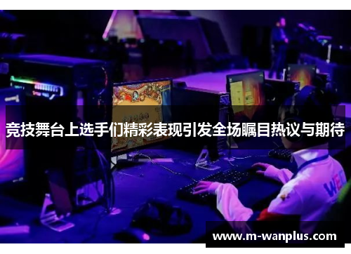 竞技舞台上选手们精彩表现引发全场瞩目热议与期待