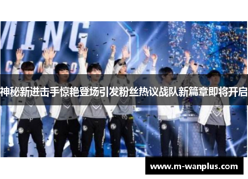 神秘新进击手惊艳登场引发粉丝热议战队新篇章即将开启