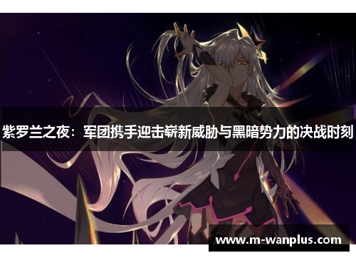 紫罗兰之夜：军团携手迎击崭新威胁与黑暗势力的决战时刻