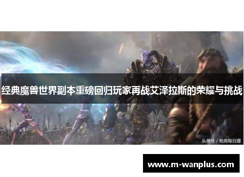 经典魔兽世界副本重磅回归玩家再战艾泽拉斯的荣耀与挑战