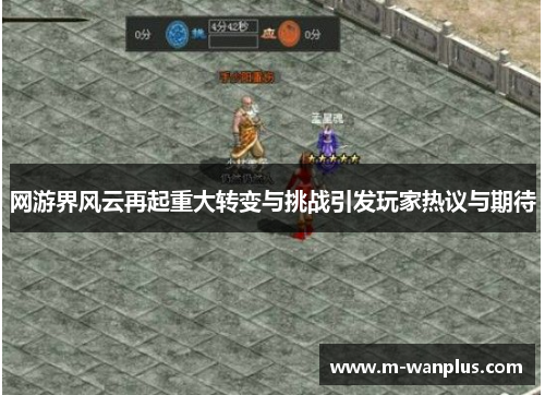 网游界风云再起重大转变与挑战引发玩家热议与期待