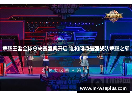 荣耀王者全球总决赛盛典开启 谁将问鼎最强战队荣耀之巅