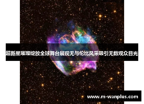 超新星璀璨绽放全球舞台展现无与伦比风采吸引无数观众目光