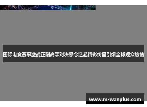 国际电竞赛事激战正酣高手对决悬念迭起精彩纷呈引爆全球观众热情