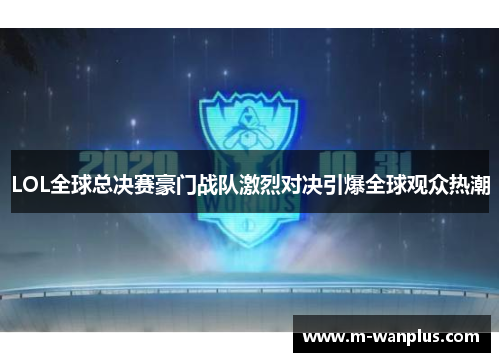 LOL全球总决赛豪门战队激烈对决引爆全球观众热潮
