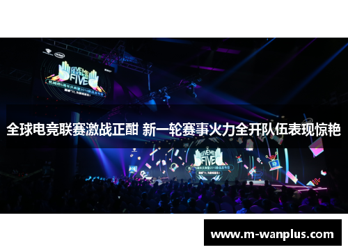全球电竞联赛激战正酣 新一轮赛事火力全开队伍表现惊艳