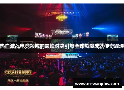 热血激战电竞领域的巅峰对决引爆全球热潮成就传奇辉煌