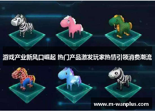 游戏产业新风口崛起 热门产品激发玩家热情引领消费潮流