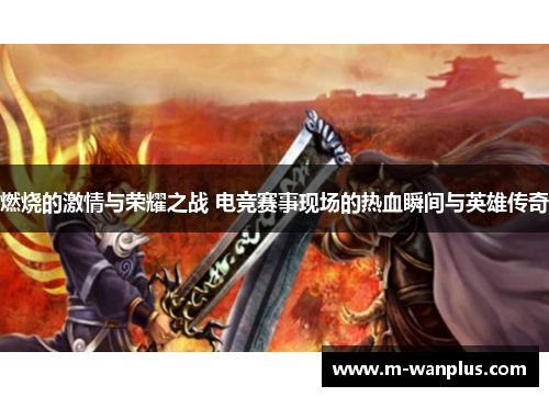 燃烧的激情与荣耀之战 电竞赛事现场的热血瞬间与英雄传奇