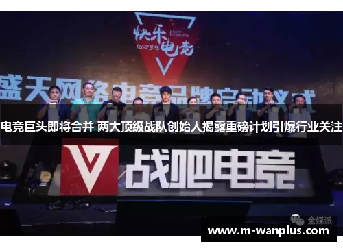 电竞巨头即将合并 两大顶级战队创始人揭露重磅计划引爆行业关注