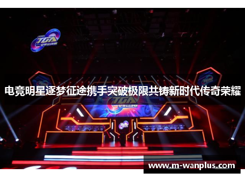 电竞明星逐梦征途携手突破极限共铸新时代传奇荣耀