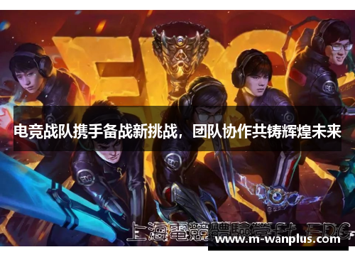 电竞战队携手备战新挑战，团队协作共铸辉煌未来
