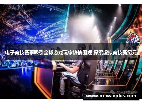 电子竞技赛事吸引全球游戏玩家热情围观 探索虚拟竞技新纪元