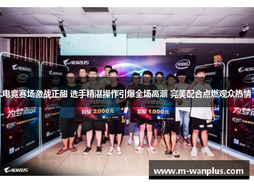 电竞赛场激战正酣 选手精湛操作引爆全场高潮 完美配合点燃观众热情