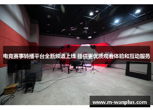 电竞赛事转播平台全新频道上线 提供更优质观看体验和互动服务