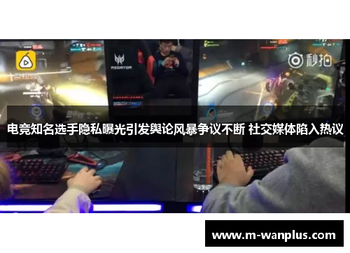 电竞知名选手隐私曝光引发舆论风暴争议不断 社交媒体陷入热议