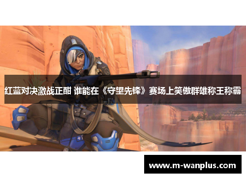 红蓝对决激战正酣 谁能在《守望先锋》赛场上笑傲群雄称王称霸