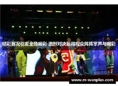 精彩赛况引发全场喝彩 激烈对决赢得观众阵阵掌声与喝彩