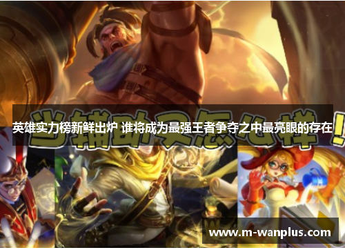 英雄实力榜新鲜出炉 谁将成为最强王者争夺之中最亮眼的存在